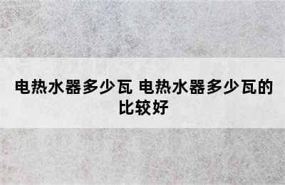 电热水器多少瓦 电热水器多少瓦的比较好